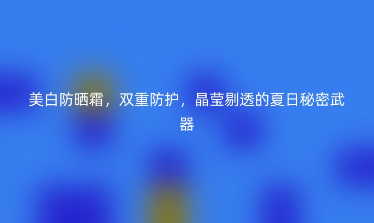 美白防曬霜，雙重防護，晶瑩剔透的夏日秘密武器