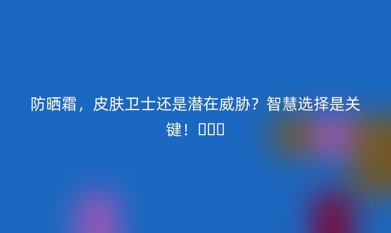 防曬霜，皮膚衛(wèi)士還是潛在威脅？智慧選擇是關(guān)鍵！????