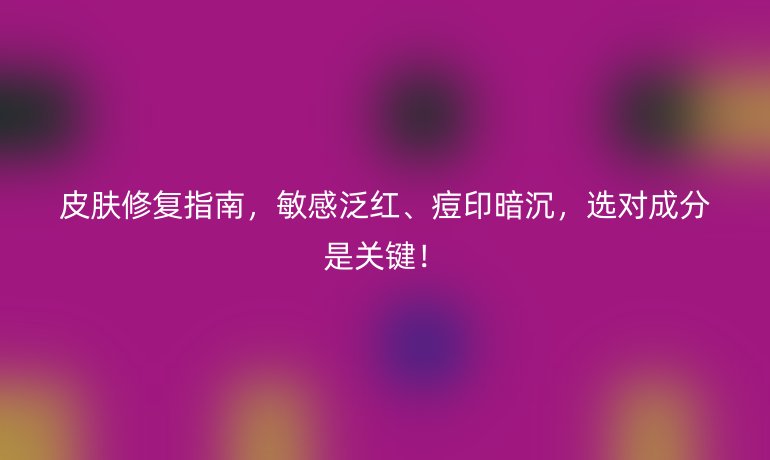 皮膚修復(fù)指南，敏感泛紅、痘印暗沉，選對(duì)成分是關(guān)鍵！