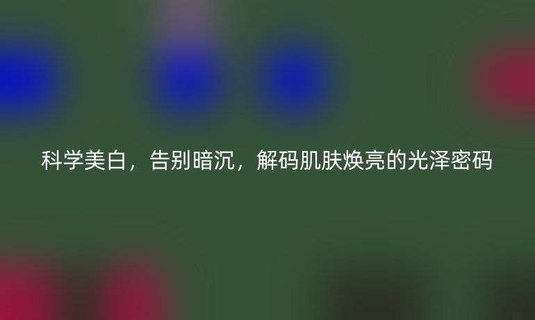 科學(xué)美白，告別暗沉，解碼肌膚煥亮的光澤密碼