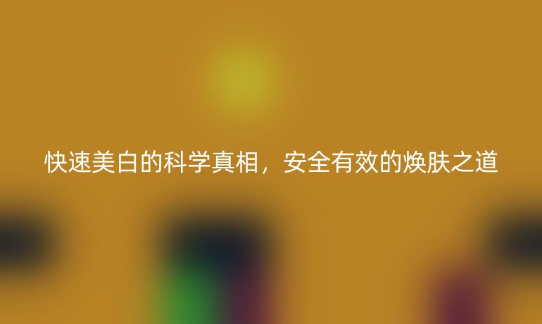 快速美白的科學(xué)真相，安全有效的煥膚之道