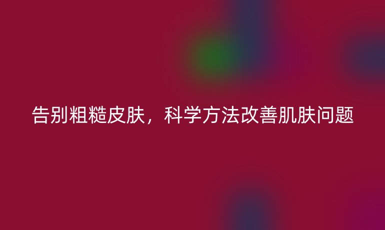 告別粗糙皮膚，科學(xué)方法改善肌膚問題