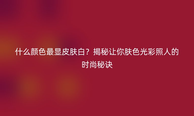 什么顏色最顯皮膚白？揭秘讓你膚色光彩照人的時尚秘訣