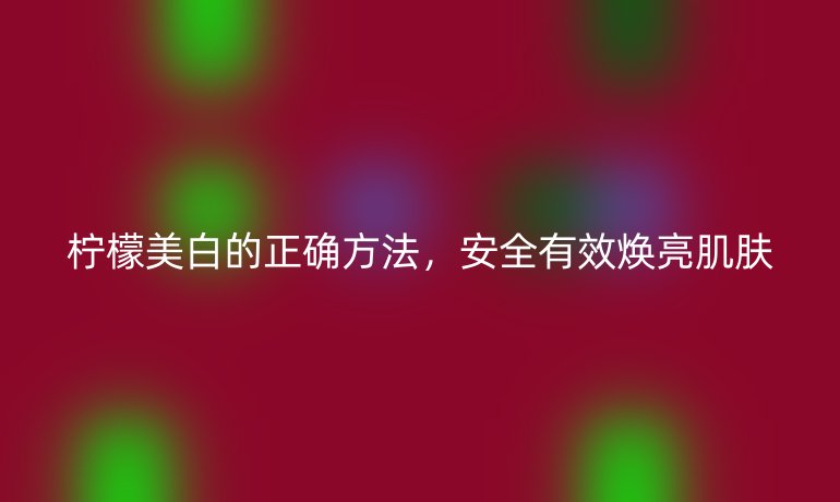 檸檬美白的正確方法，安全有效煥亮肌膚