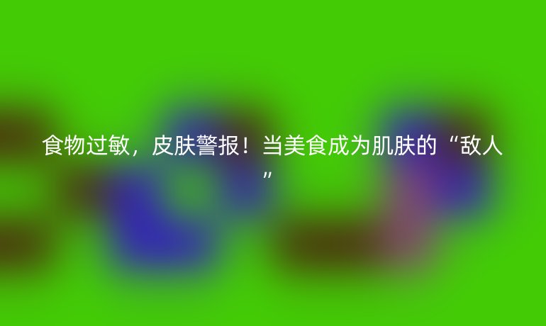 食物過(guò)敏,皮膚警報(bào)!當(dāng)美食成為肌膚的“敵人”
