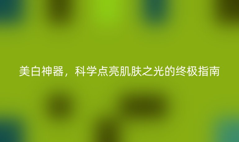 美白神器,科學(xué)點亮肌膚之光的終極指南