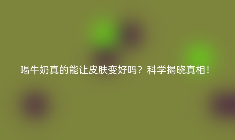 喝牛奶真的能讓皮膚變好嗎？科學(xué)揭曉真相！