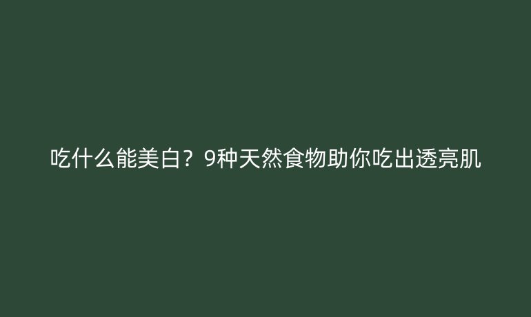 吃什么能美白？9種天然食物助你吃出透亮肌