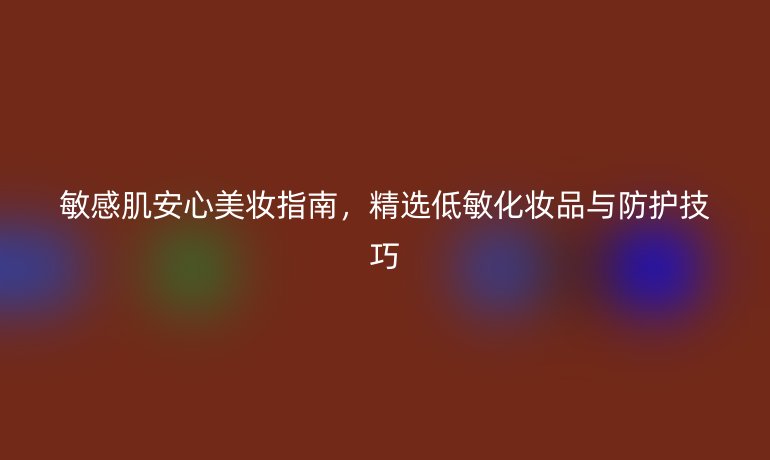 敏感肌安心美妝指南,精選低敏化妝品與防護(hù)技巧