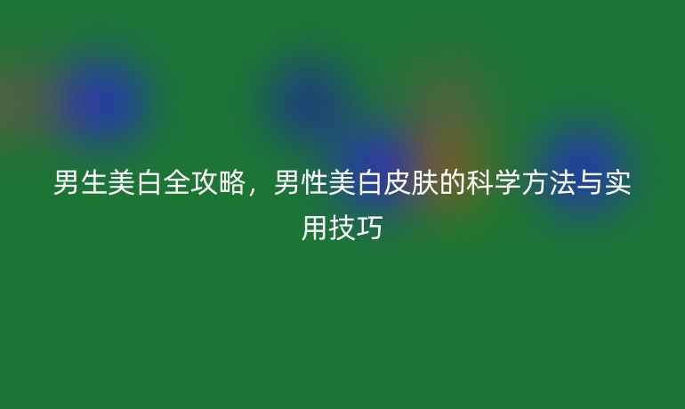 男生美白全攻略，男性美白皮膚的科學(xué)方法與實(shí)用技巧