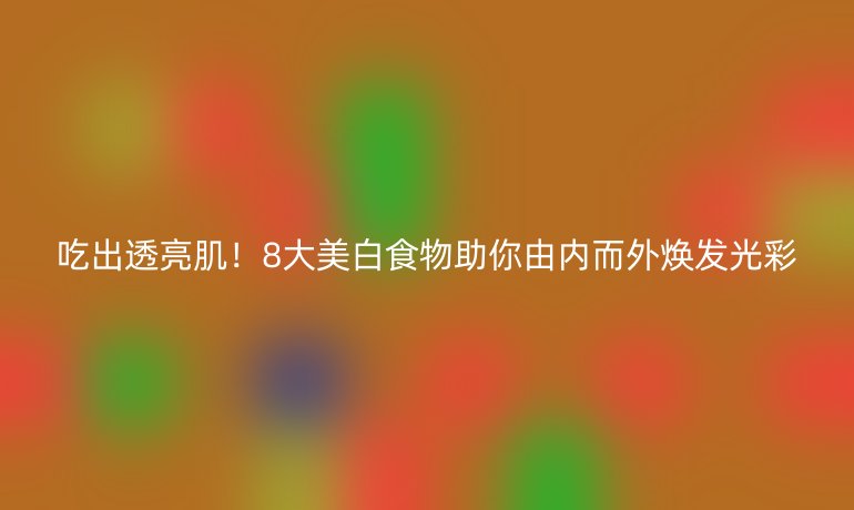 吃出透亮?。?大美白食物助你由內(nèi)而外煥發(fā)光彩