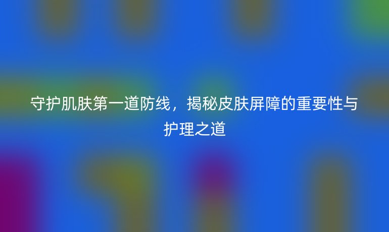 守護肌膚第一道防線，揭秘皮膚屏障的重要性與護理之道
