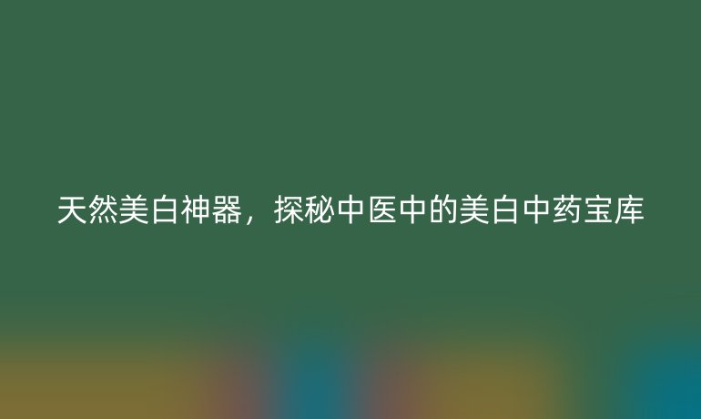 天然美白神器，探秘中醫(yī)中的美白中藥寶庫