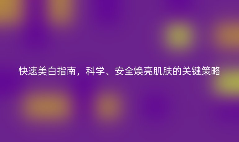 快速美白指南，科學(xué)、安全煥亮肌膚的關(guān)鍵策略
