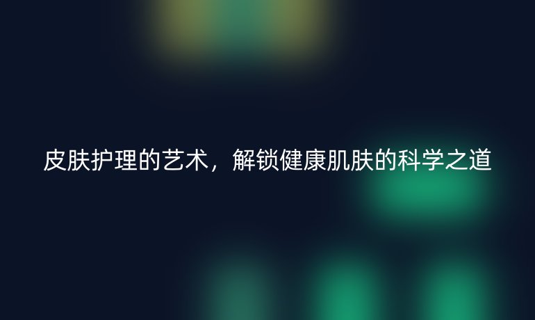 皮膚護理的藝術，解鎖健康肌膚的科學之道