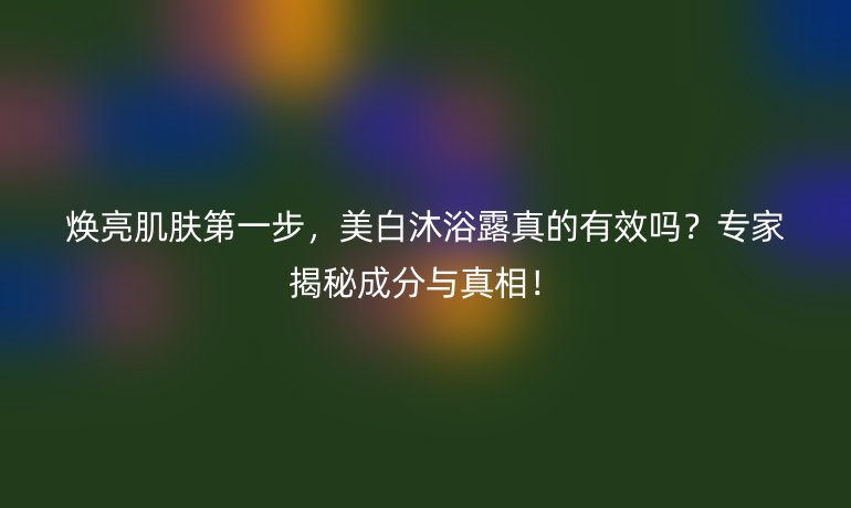 煥亮肌膚第一步，美白沐浴露真的有效嗎？專家揭秘成分與真相！