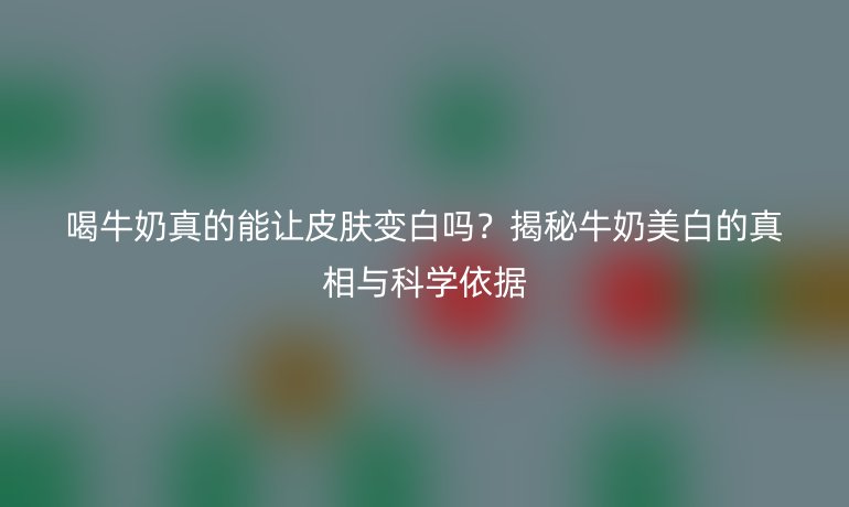 喝牛奶真的能讓皮膚變白嗎？揭秘牛奶美白的真相與科學(xué)依據(jù)