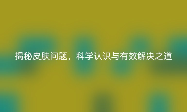 揭秘皮膚問(wèn)題，科學(xué)認(rèn)識(shí)與有效解決之道