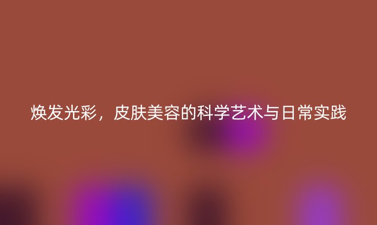煥發(fā)光彩，皮膚美容的科學(xué)藝術(shù)與日常實(shí)踐