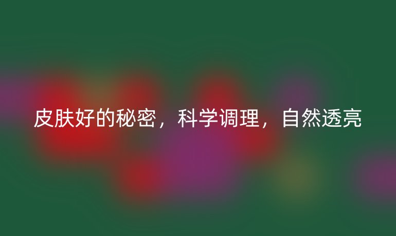 皮膚好的秘密，科學(xué)調(diào)理，自然透亮