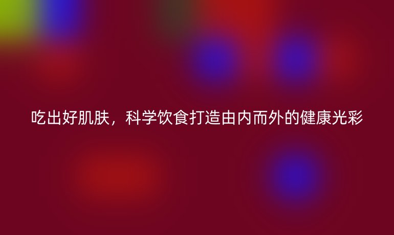 吃出好肌膚，科學(xué)飲食打造由內(nèi)而外的健康光彩