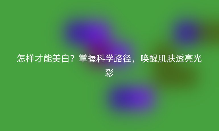 怎樣才能美白？掌握科學路徑，喚醒肌膚透亮光彩