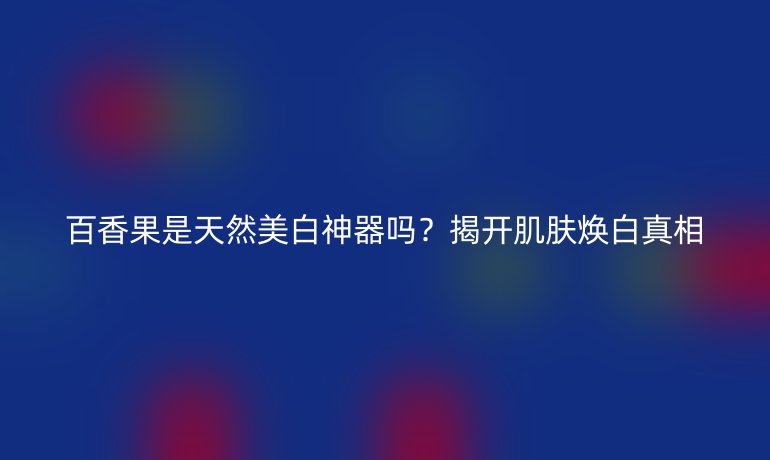 百香果是天然美白神器嗎?揭開肌膚煥白真相