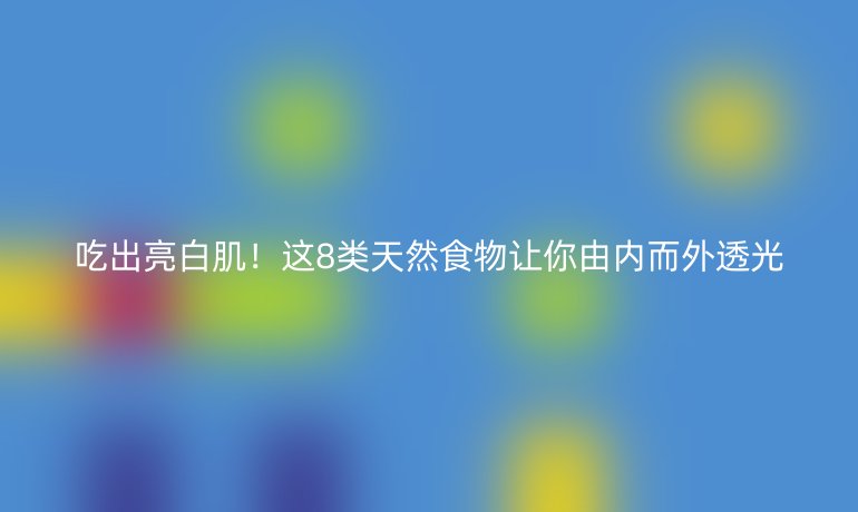吃出亮白肌！這8類天然食物讓你由內(nèi)而外透光