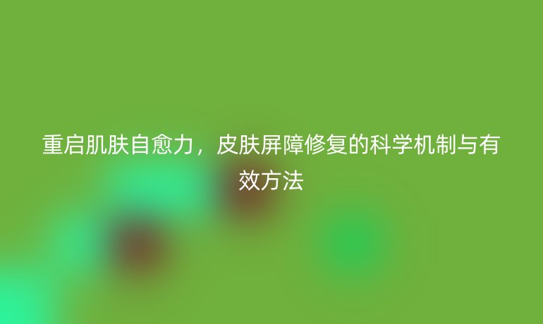 重啟肌膚自愈力，皮膚屏障修復(fù)的科學(xué)機(jī)制與有效方法