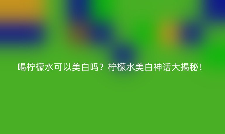 喝檸檬水可以美白嗎？檸檬水美白神話大揭秘！