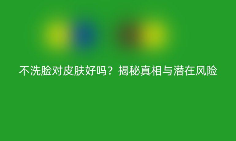 不洗臉對皮膚好嗎？揭秘真相與潛在風(fēng)險