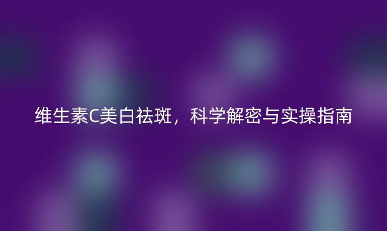 維生素C美白祛斑，科學(xué)解密與實(shí)操指南