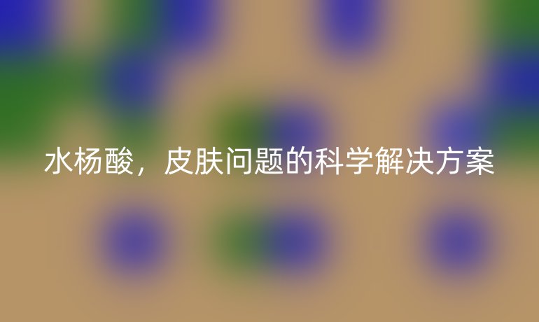 水楊酸，皮膚問題的科學(xué)解決方案