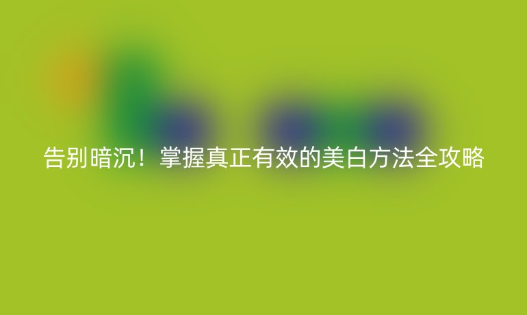 告別暗沉！掌握真正有效的美白方法全攻略