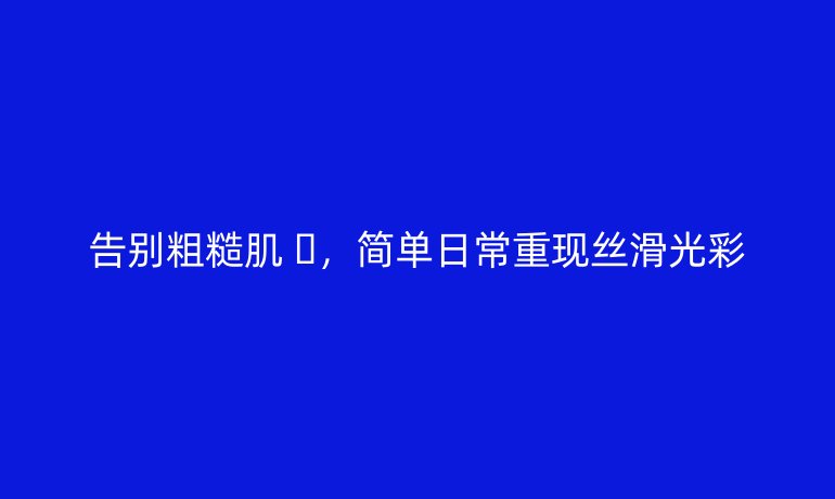 告別粗糙肌 ?，簡(jiǎn)單日常重現(xiàn)絲滑光彩