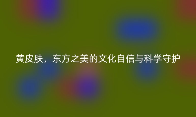 黃皮膚，東方之美的文化自信與科學守護