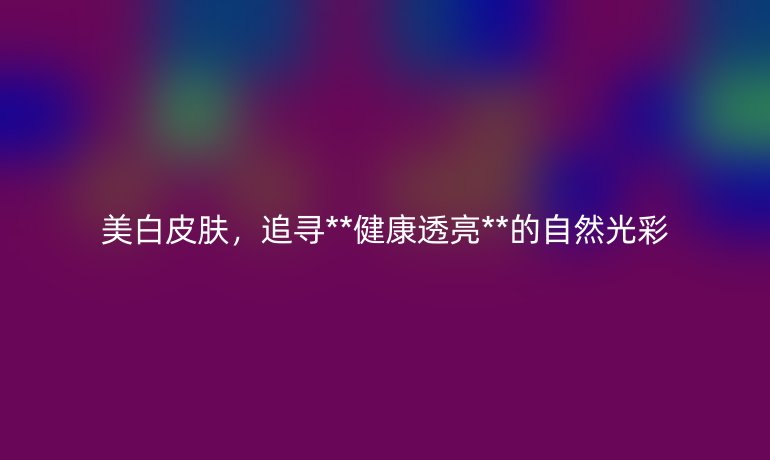 美白皮膚，追尋**健康透亮**的自然光彩