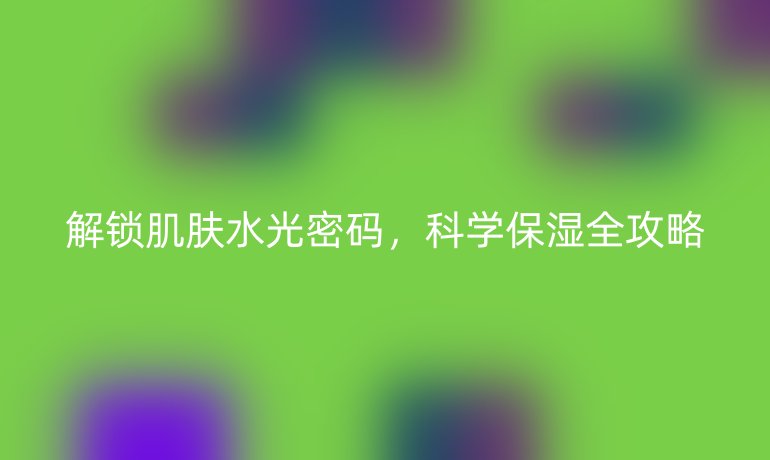 解鎖肌膚水光密碼，科學(xué)保濕全攻略