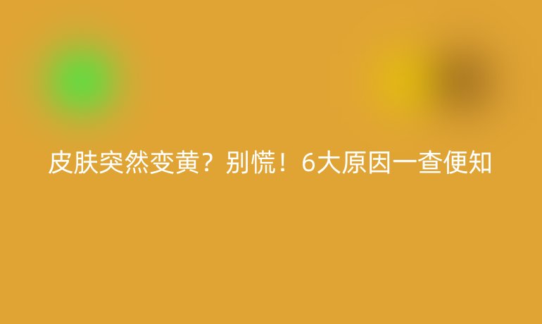 皮膚突然變黃？別慌！6大原因一查便知