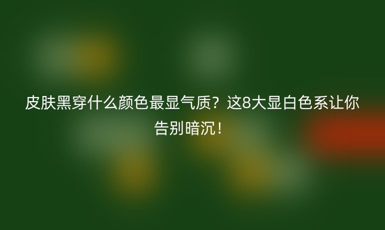 皮膚黑穿什么顏色最顯氣質(zhì)？這8大顯白色系讓你告別暗沉！