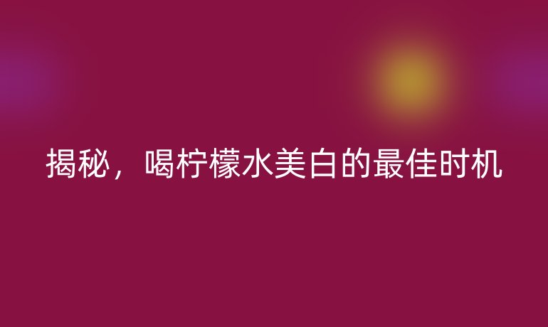 揭秘，喝檸檬水美白的最佳時機