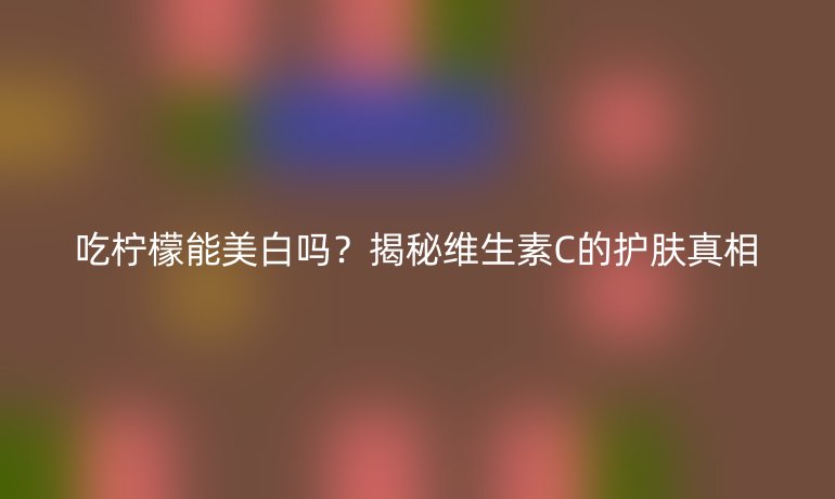 吃檸檬能美白嗎？揭秘維生素C的護(hù)膚真相