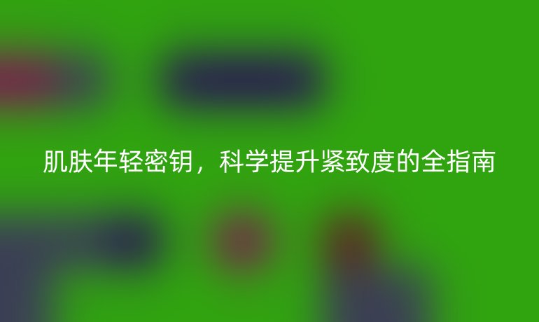 肌膚年輕密鑰，科學提升緊致度的全指南