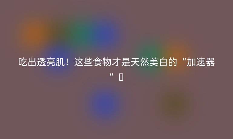 吃出透亮??！這些食物才是天然美白的“加速器”??