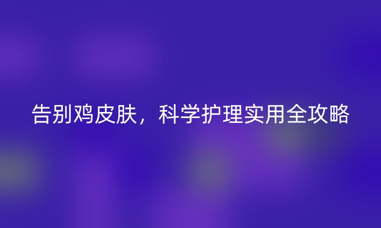 告別雞皮膚,科學(xué)護(hù)理實(shí)用全攻略