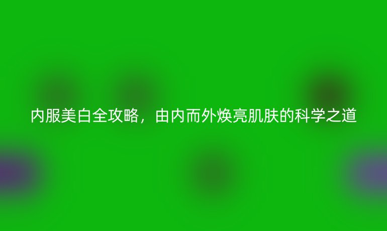 內(nèi)服美白全攻略，由內(nèi)而外煥亮肌膚的科學(xué)之道