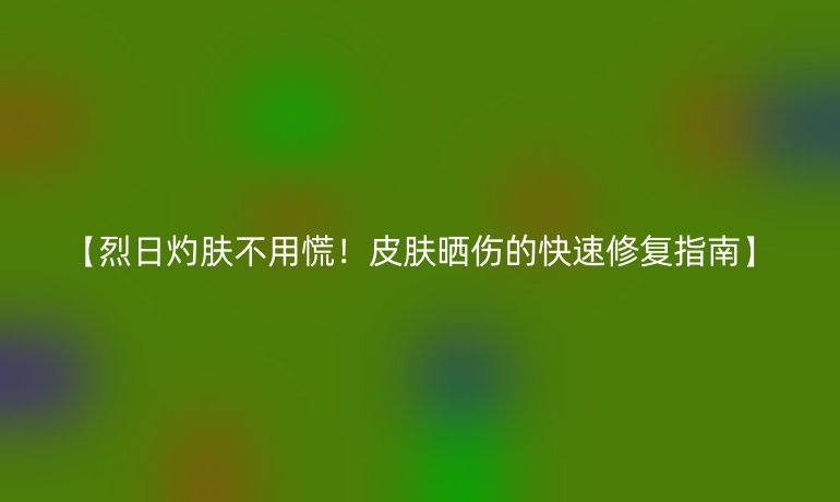 【烈日灼膚不用慌！皮膚曬傷的快速修復(fù)指南】