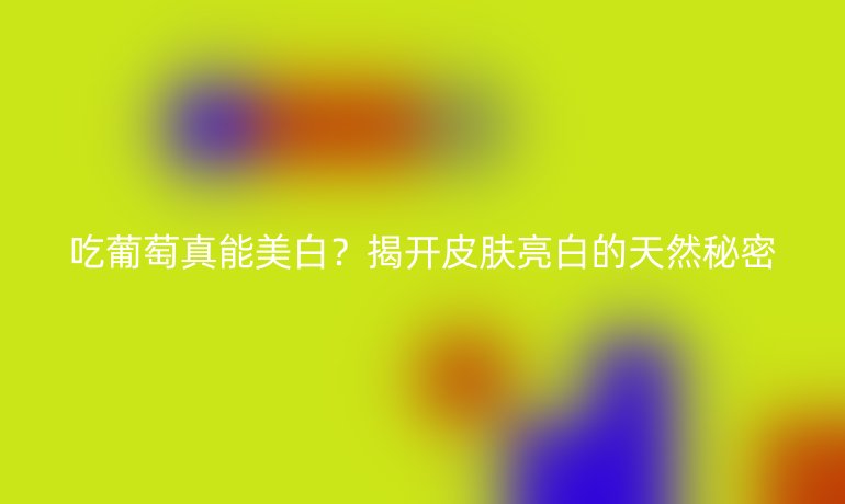 吃葡萄真能美白?揭開皮膚亮白的天然秘密