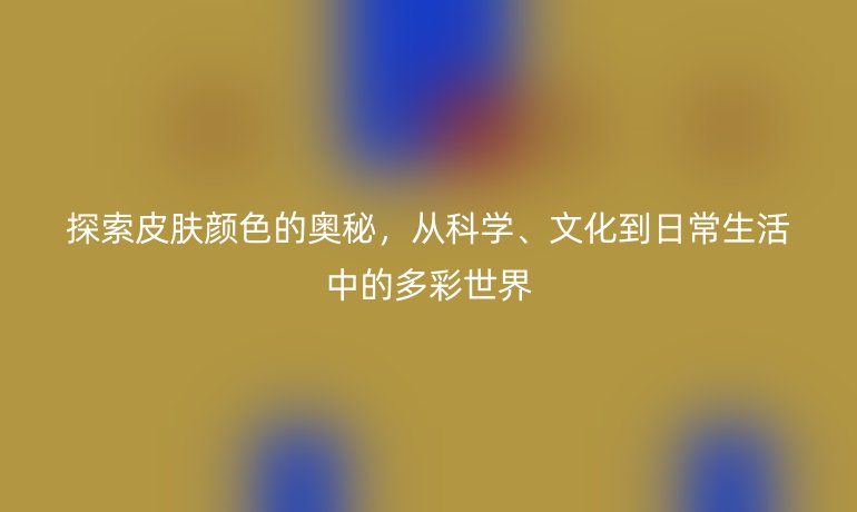探索皮膚顏色的奧秘，從科學(xué)、文化到日常生活中的多彩世界