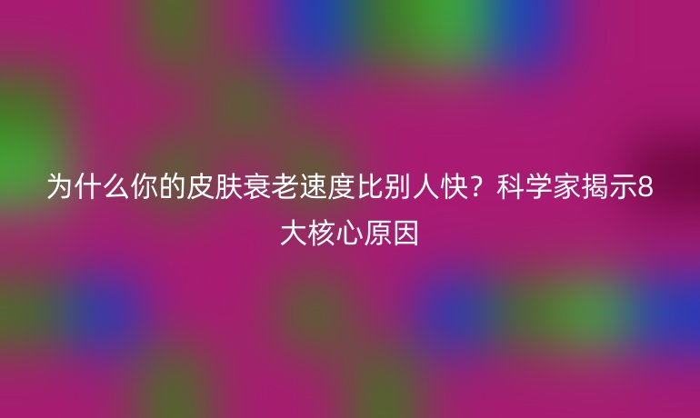 為什么你的皮膚衰老速度比別人快？科學家揭示8大核心原因